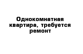 Однокомнатная квартира, требуется ремонт